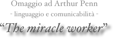 Omaggio ad Arthur Penn 
- linguaggio e comunicabilità -
“The miracle worker”